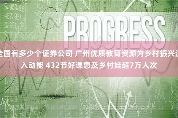 全国有多少个证券公司 广州优质教育资源为乡村振兴注入动能 432节好课惠及乡村娃超7万人次