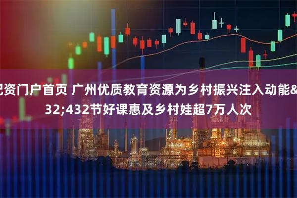 配资门户首页 广州优质教育资源为乡村振兴注入动能 432节好课惠及乡村娃超7万人次
