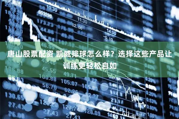 唐山股票配资 凯威排球怎么样？选择这些产品让训练更轻松自如