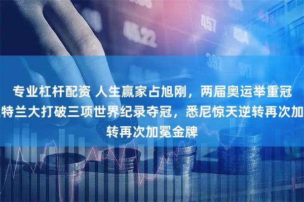 专业杠杆配资 人生赢家占旭刚，两届奥运举重冠军，亚特兰大打破三项世界纪录夺冠，悉尼惊天逆转再次加冕金牌