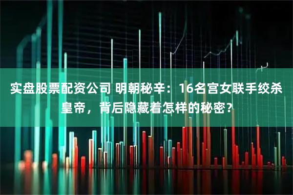 实盘股票配资公司 明朝秘辛：16名宫女联手绞杀皇帝，背后隐藏着怎样的秘密？