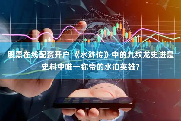 股票在线配资开户 《水浒传》中的九纹龙史进是史料中唯一称帝的水泊英雄？