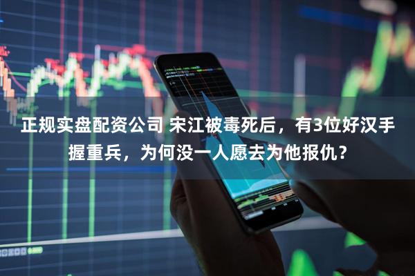 正规实盘配资公司 宋江被毒死后，有3位好汉手握重兵，为何没一人愿去为他报仇？