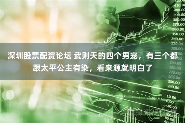 深圳股票配资论坛 武则天的四个男宠，有三个都跟太平公主有染，看来源就明白了