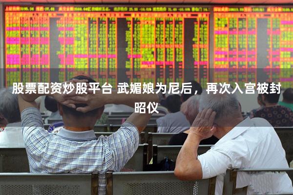股票配资炒股平台 武媚娘为尼后，再次入宫被封昭仪
