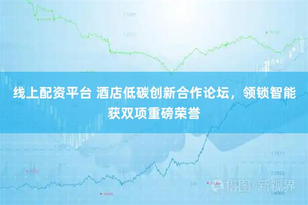 线上配资平台 酒店低碳创新合作论坛，领锁智能获双项重磅荣誉