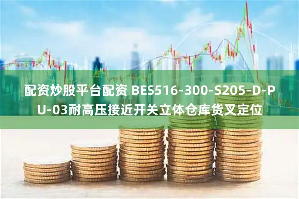 配资炒股平台配资 BES516-300-S205-D-PU-03耐高压接近开关立体仓库货叉定位