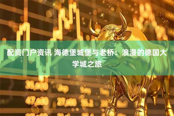 配资门户资讯 海德堡城堡与老桥：浪漫的德国大学城之旅