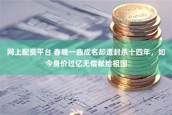 网上配资平台 春晚一曲成名却遭封杀十四年，如今身价过亿无偿献给祖国