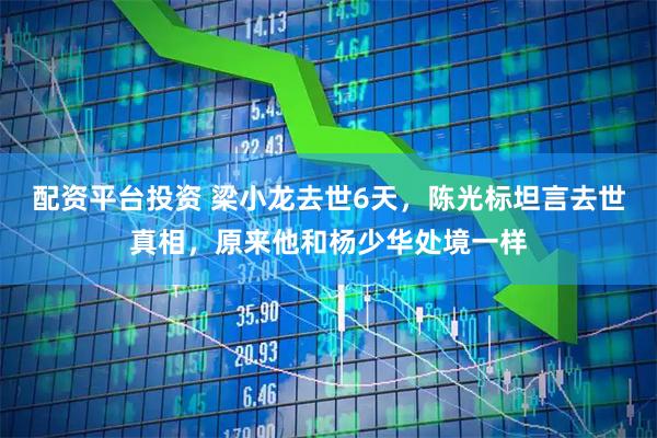 配资平台投资 梁小龙去世6天，陈光标坦言去世真相，原来他和杨少华处境一样