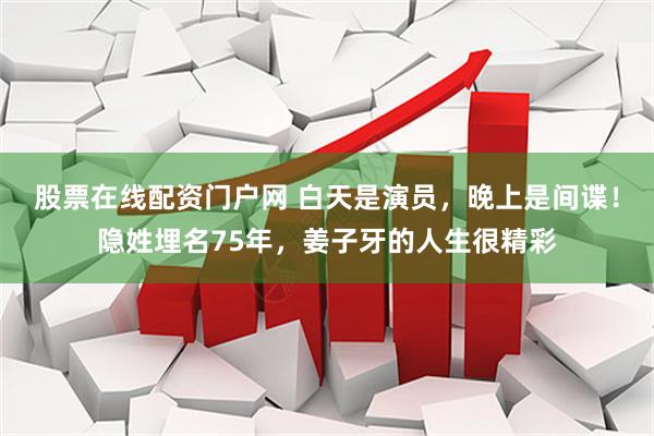股票在线配资门户网 白天是演员，晚上是间谍！隐姓埋名75年，姜子牙的人生很精彩