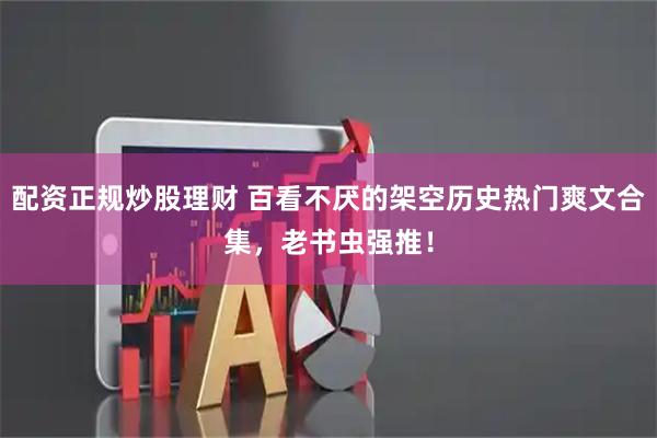 配资正规炒股理财 百看不厌的架空历史热门爽文合集，老书虫强推！