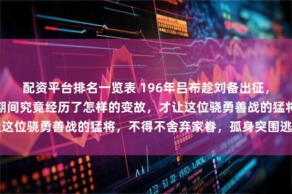 配资平台排名一览表 196年吕布趁刘备出征，偷袭下邳城张飞，在此期间究竟经历了怎样的变故，才让这位骁勇善战的猛将，不得不舍弃家眷，孤身突围逃往他乡