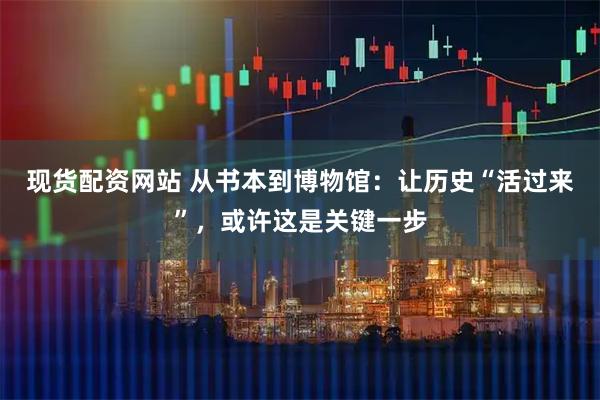 现货配资网站 从书本到博物馆：让历史“活过来”，或许这是关键一步
