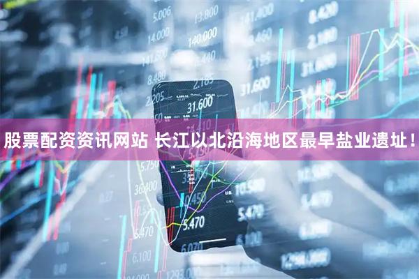 股票配资资讯网站 长江以北沿海地区最早盐业遗址！