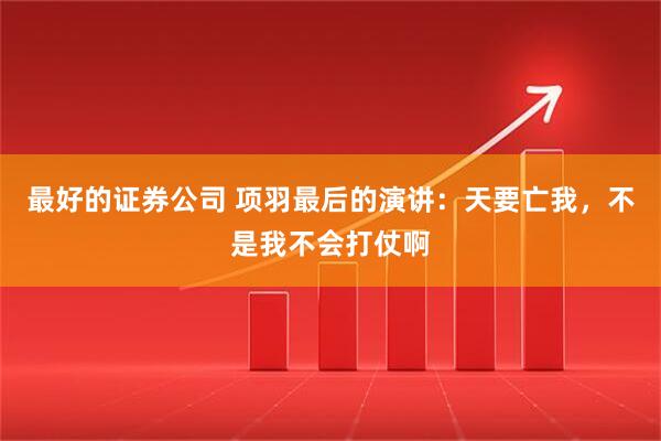 最好的证券公司 项羽最后的演讲：天要亡我，不是我不会打仗啊