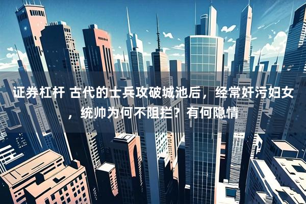 证券杠杆 古代的士兵攻破城池后，经常奸污妇女，统帅为何不阻拦？有何隐情