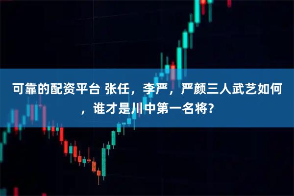 可靠的配资平台 张任，李严，严颜三人武艺如何，谁才是川中第一名将？