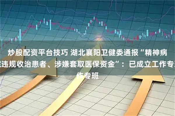 炒股配资平台技巧 湖北襄阳卫健委通报“精神病院违规收治患者、涉嫌套取医保资金”：已成立工作专班