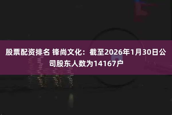 股票配资排名 锋尚文化：截至2026年1月30日公司股东人数为14167户