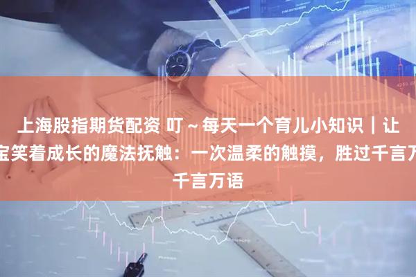 上海股指期货配资 叮～每天一个育儿小知识｜让宝宝笑着成长的魔法抚触：一次温柔的触摸，胜过千言万语