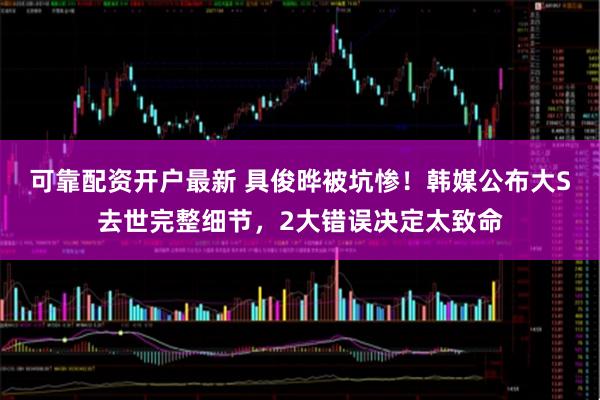 可靠配资开户最新 具俊晔被坑惨！韩媒公布大S去世完整细节，2大错误决定太致命