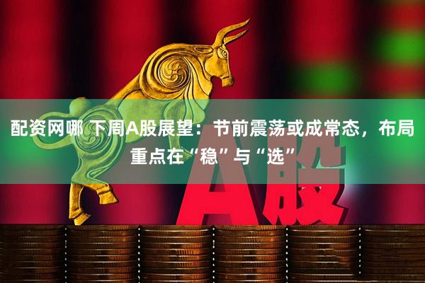 配资网哪 下周A股展望：节前震荡或成常态，布局重点在“稳”与“选”