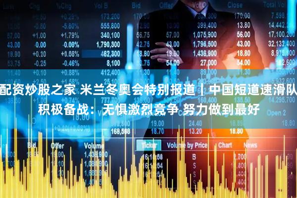 配资炒股之家 米兰冬奥会特别报道｜中国短道速滑队积极备战：无惧激烈竞争 努力做到最好