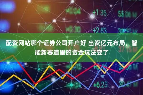 配资网站哪个证券公司开户好 出资亿元布局，智能新赛道里的资金玩法变了
