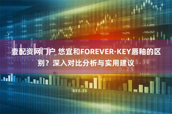 壹配资网门户 悠宜和FOREVER·KEY唇釉的区别？深入对比分析与实用建议