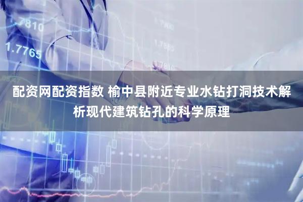 配资网配资指数 榆中县附近专业水钻打洞技术解析现代建筑钻孔的科学原理