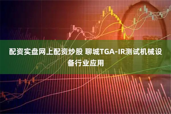 配资实盘网上配资炒股 聊城TGA-IR测试机械设备行业应用