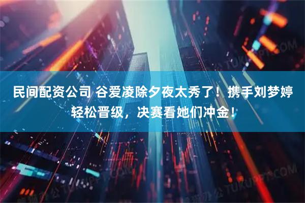 民间配资公司 谷爱凌除夕夜太秀了！携手刘梦婷轻松晋级，决赛看她们冲金！