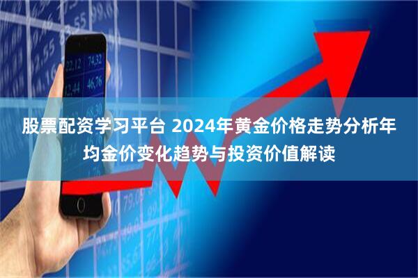股票配资学习平台 2024年黄金价格走势分析年均金价变化趋势与投资价值解读