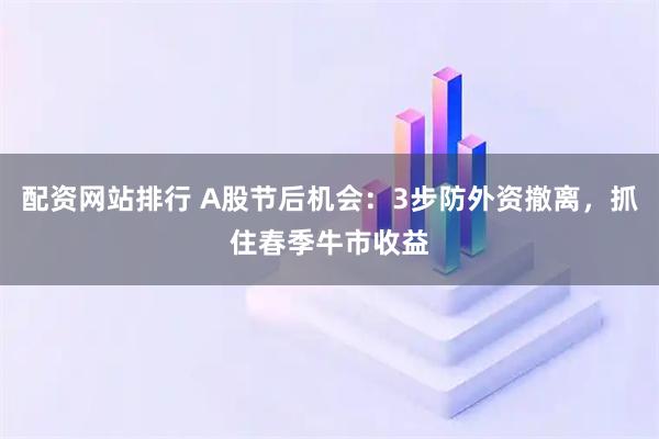 配资网站排行 A股节后机会：3步防外资撤离，抓住春季牛市收益