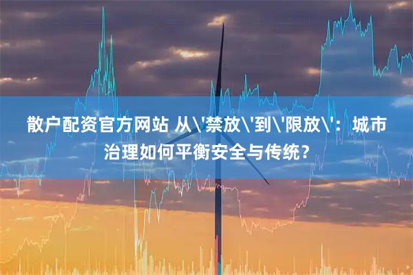 散户配资官方网站 从'禁放'到'限放'：城市治理如何平衡安全与传统？