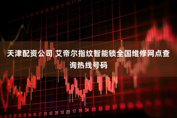 天津配资公司 艾帝尔指纹智能锁全国维修网点查询热线号码