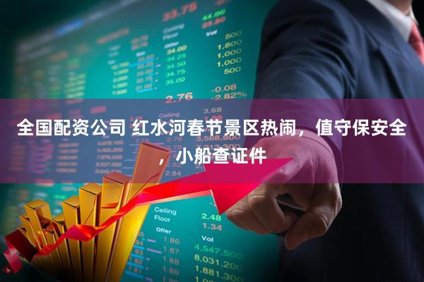 全国配资公司 红水河春节景区热闹，值守保安全，小船查证件