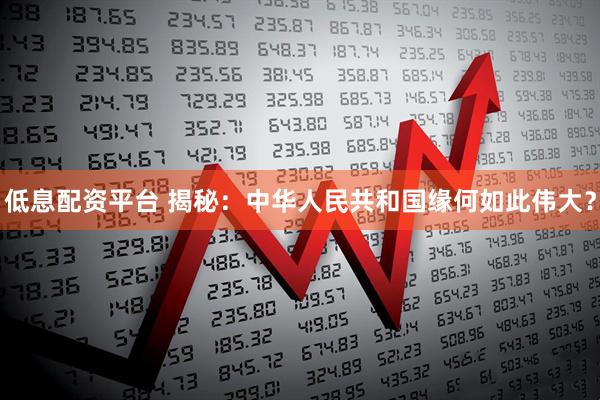 低息配资平台 揭秘：中华人民共和国缘何如此伟大？
