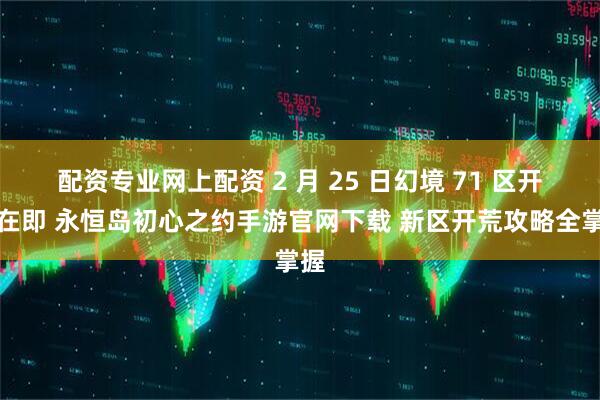 配资专业网上配资 2 月 25 日幻境 71 区开服在即 永恒岛初心之约手游官网下载 新区开荒攻略全掌握