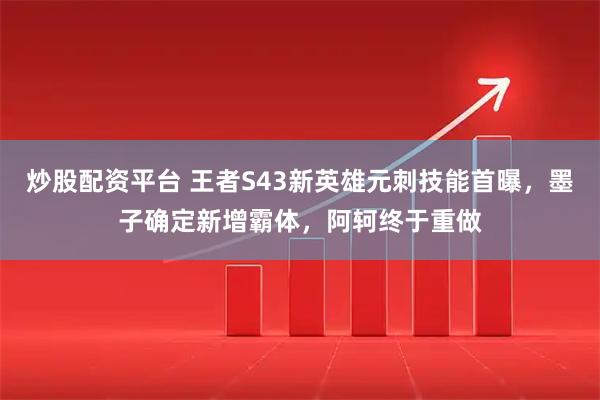 炒股配资平台 王者S43新英雄元刺技能首曝，墨子确定新增霸体，阿轲终于重做