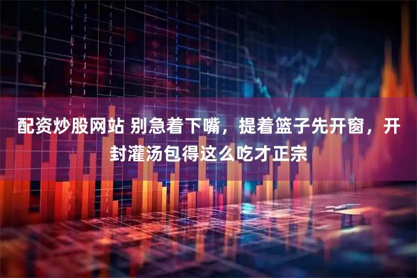 配资炒股网站 别急着下嘴，提着篮子先开窗，开封灌汤包得这么吃才正宗