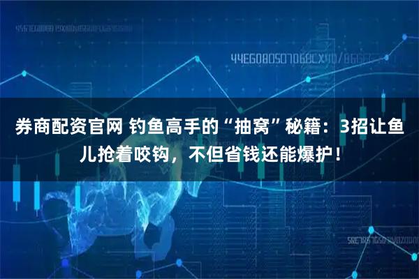 券商配资官网 钓鱼高手的“抽窝”秘籍：3招让鱼儿抢着咬钩，不但省钱还能爆护！