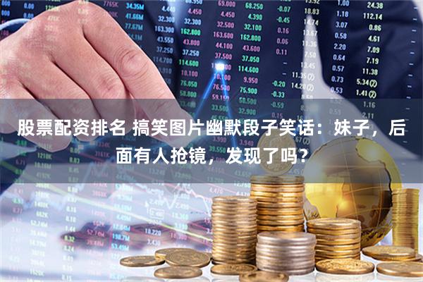 股票配资排名 搞笑图片幽默段子笑话：妹子，后面有人抢镜，发现了吗？