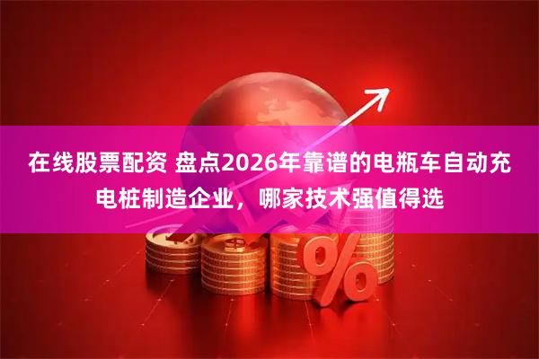 在线股票配资 盘点2026年靠谱的电瓶车自动充电桩制造企业，哪家技术强值得选