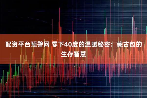 配资平台预警网 零下40度的温暖秘密：蒙古包的生存智慧