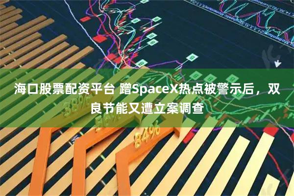 海口股票配资平台 蹭SpaceX热点被警示后，双良节能又遭立案调查