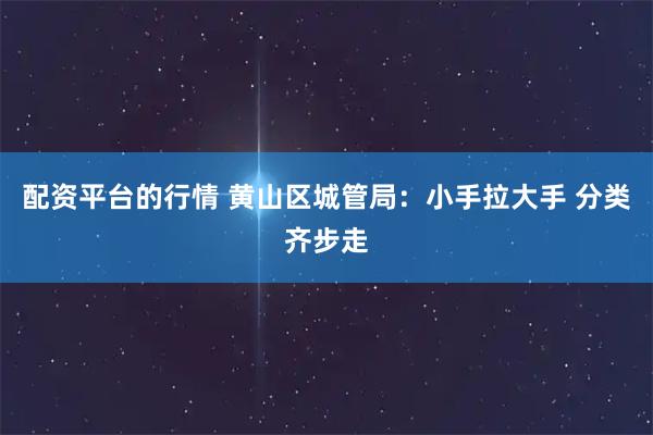 配资平台的行情 黄山区城管局：小手拉大手 分类齐步走