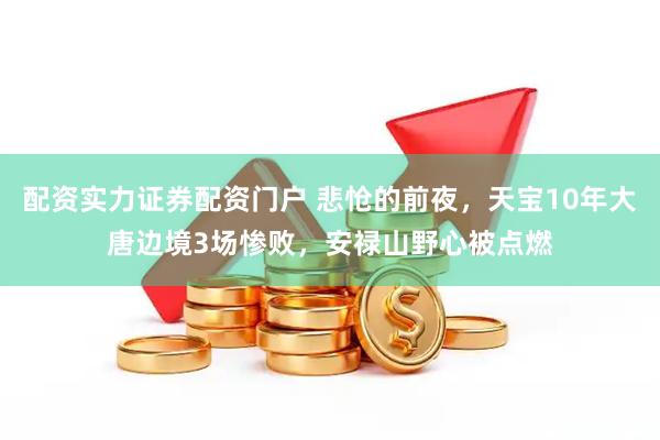 配资实力证券配资门户 悲怆的前夜，天宝10年大唐边境3场惨败，安禄山野心被点燃