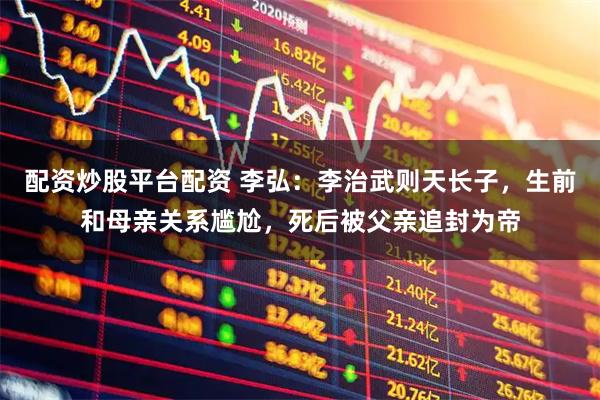配资炒股平台配资 李弘：李治武则天长子，生前和母亲关系尴尬，死后被父亲追封为帝